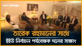 তারেক রহমানের সাথে ইইউ নির্বাচন পর্যবেক্ষক দলের সাক্ষাৎ